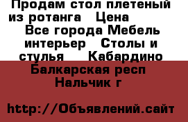 Продам стол плетеный из ротанга › Цена ­ 34 300 - Все города Мебель, интерьер » Столы и стулья   . Кабардино-Балкарская респ.,Нальчик г.